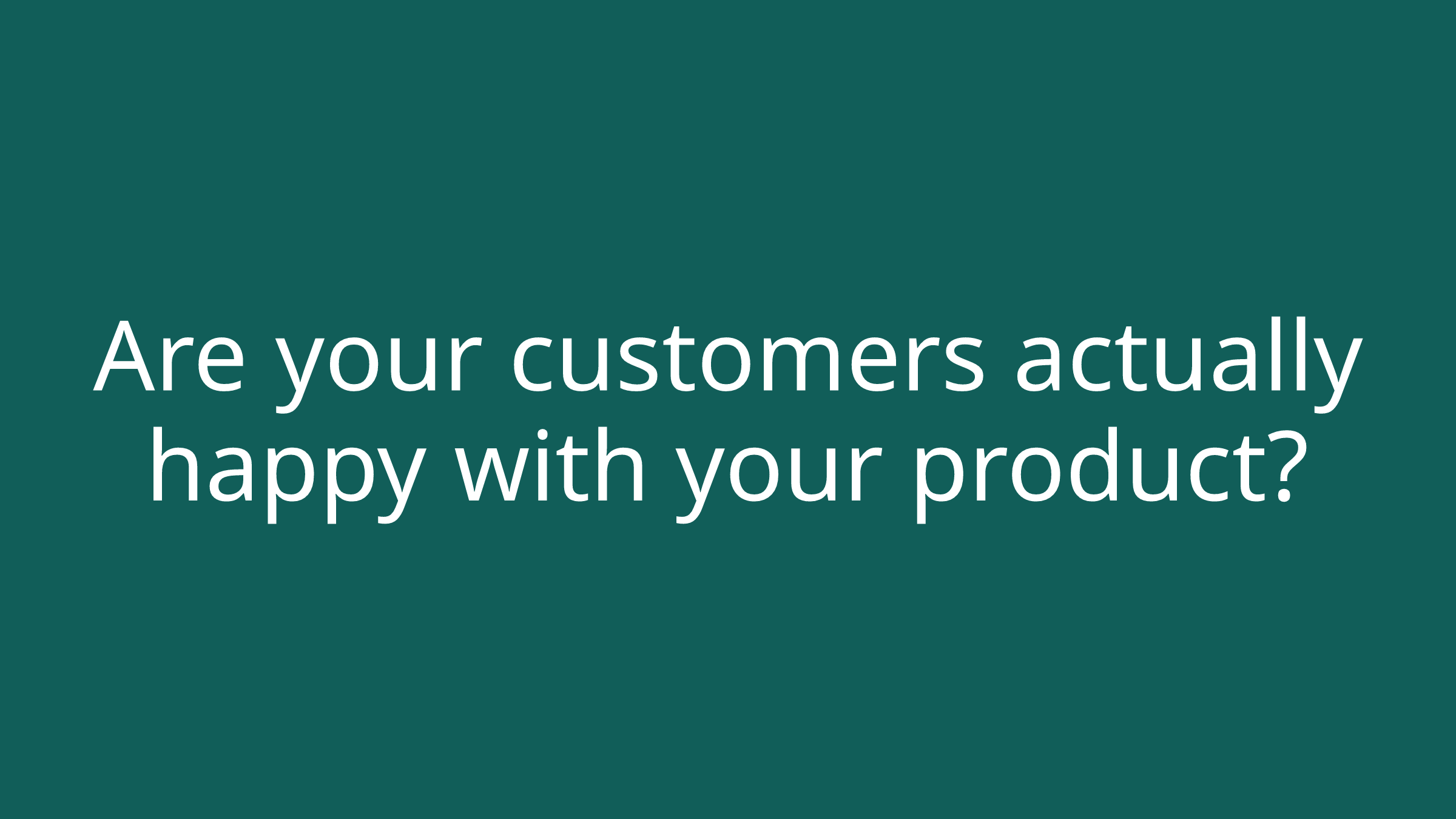 Are your customers actually happy with your product?